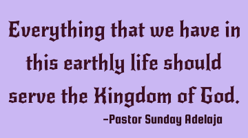 Everything that we have in this earthly life should serve the Kingdom of God.