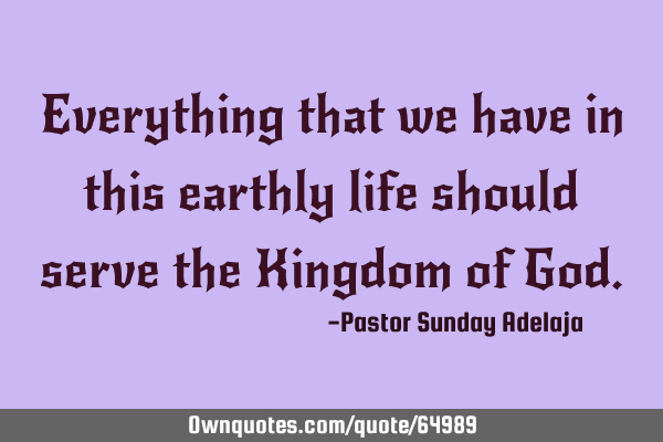 Everything that we have in this earthly life should serve the Kingdom of G