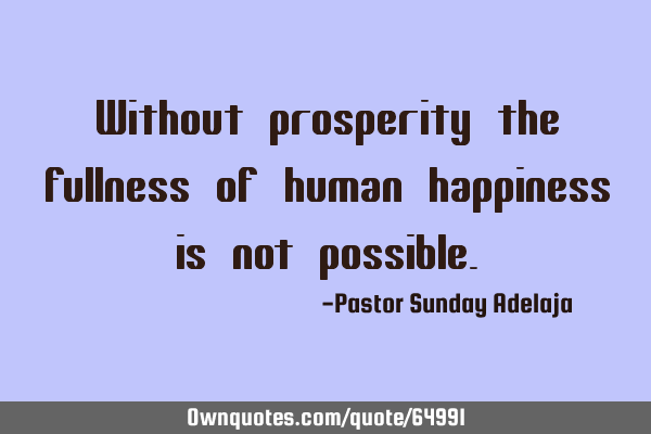 Without prosperity the fullness of human happiness is not