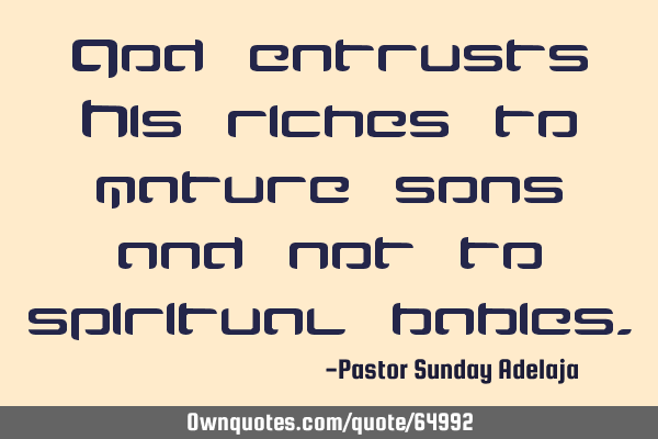 God entrusts His riches to mature sons and not to spiritual