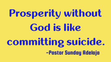 Prosperity without God is like committing suicide.