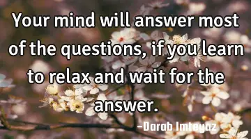Your mind will answer most of the questions, if you learn to relax and wait for the