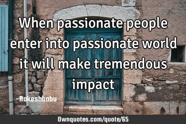 When passionate people enter into passionate world it will make tremendous impact