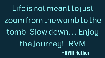Life is not meant to just zoom from the womb to the tomb. Slow down... Enjoy the Journey! -RVM