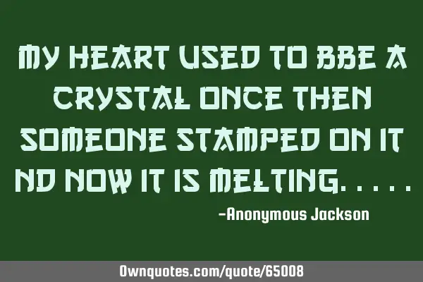 My heart used to bbe a crystal once then someone stamped on it nd now it is