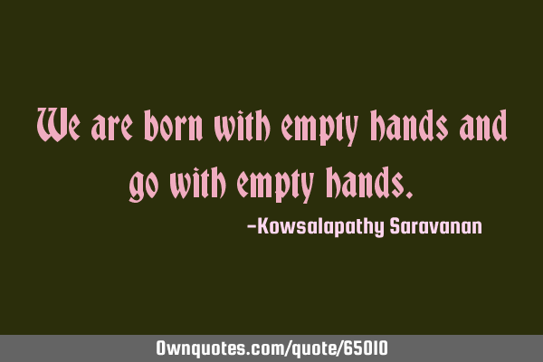 We are born with empty hands and go with empty