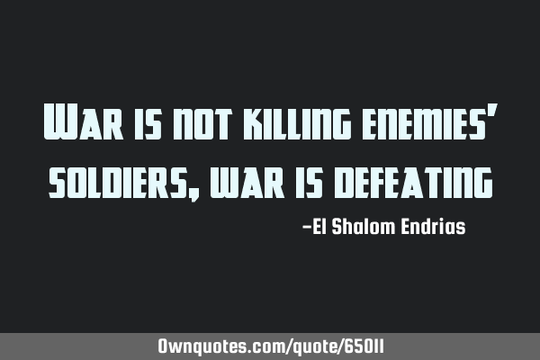War is not killing enemies’ soldiers, war is