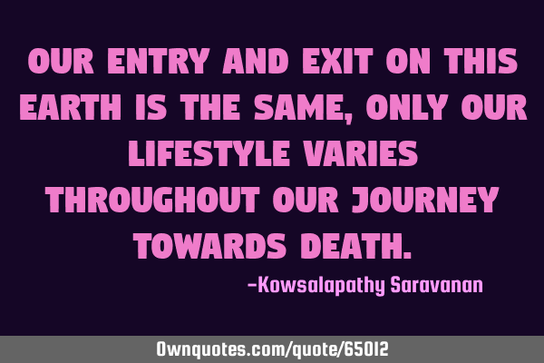 Our entry and exit on this Earth is the same, only our lifestyle varies throughout our journey