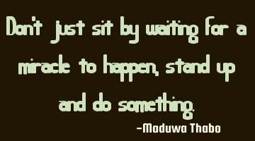 Don't just sit by waiting for a miracle to happen, stand up and do something.