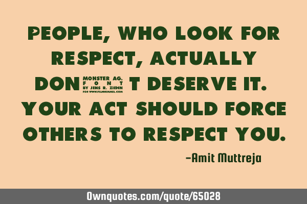 People, who look for respect, actually don’t deserve it. Your act should force others to respect