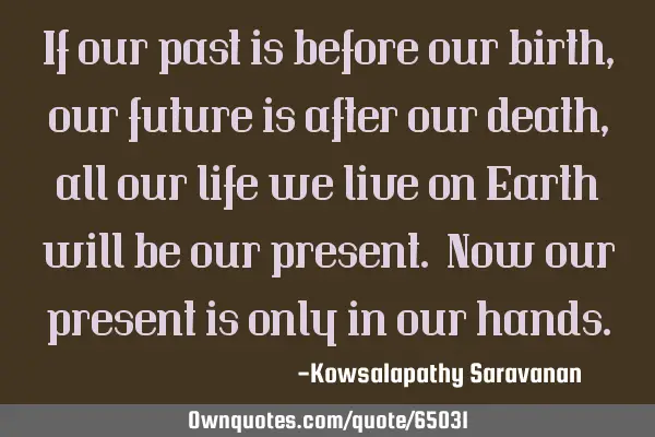 If our past is before our birth ,our future is after our death,all our life we live on Earth will