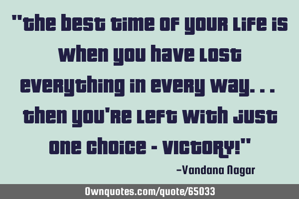 "The best time of your life is when you have lost everything in every way... Then you