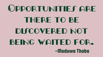 Opportunities are there to be discovered not being waited for.