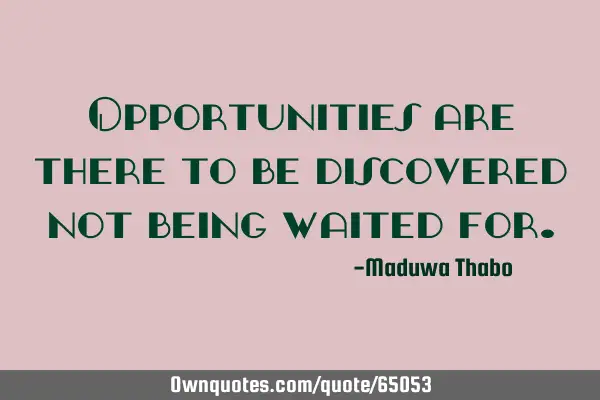 Opportunities are there to be discovered not being waited