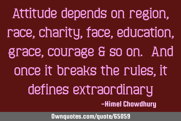 Attitude depends on region, race, charity, face, education, grace, courage & so on. And once it