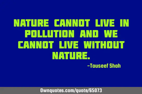 Nature cannot live in pollution and we cannot live without