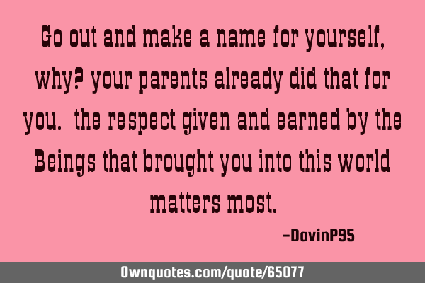 Go out and make a name for yourself, why? your parents already did that for you. the respect given