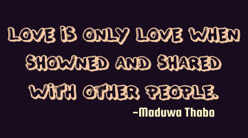 Love is only love when showned and shared with other people.