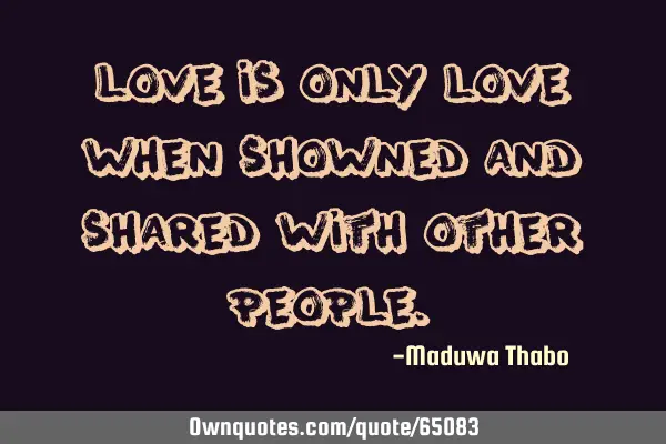 Love is only love when showned and shared with other