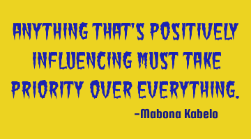 Anything that's positively influencing must take priority over everything.