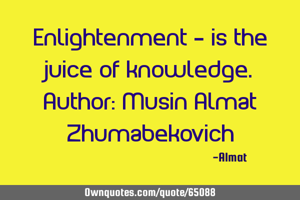 Enlightenment - is the juice of knowledge. Author: Musin Almat Z
