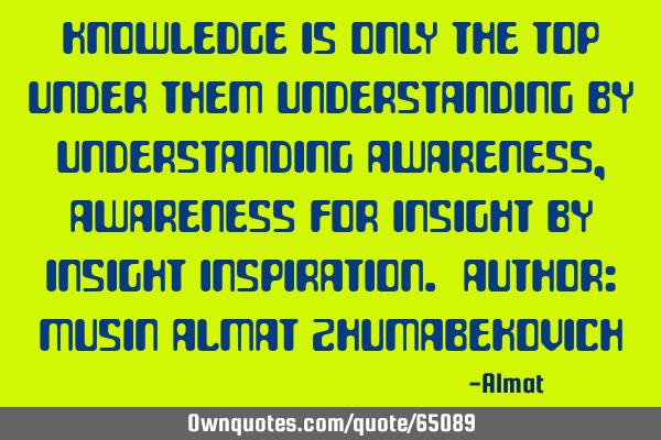 Knowledge is only the top under them understanding by understanding awareness, awareness for