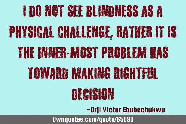 I do not see blindness as a physical challenge, rather it is the inner-most problem has toward