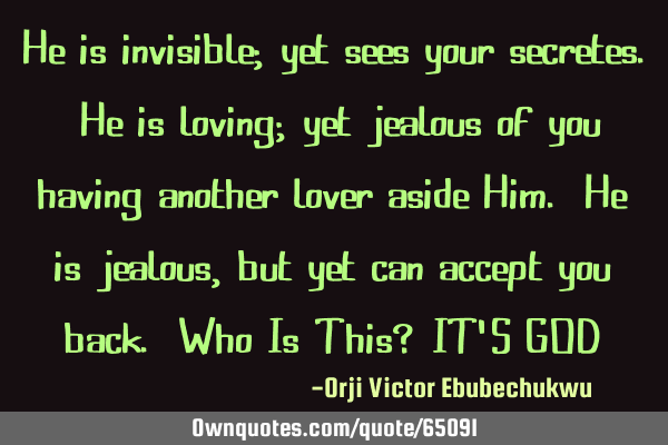He is invisible; yet sees your secretes. He is loving; yet jealous of you having another lover