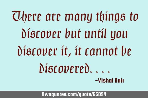 There are many things to discover but until you discover it, it cannot be