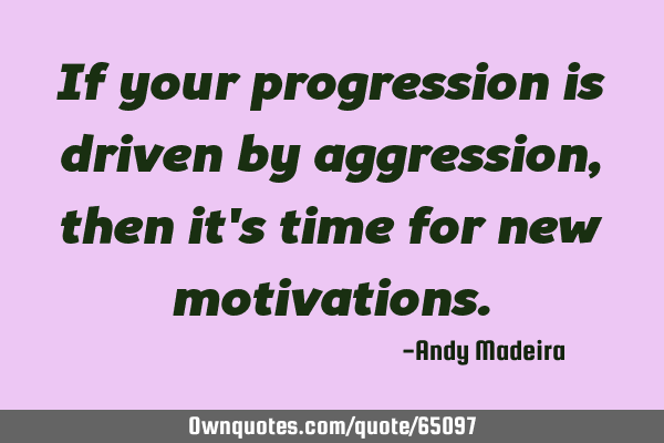 If your progression is driven by aggression, then it