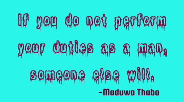 If you do not perform your duties as a man, someone else will.