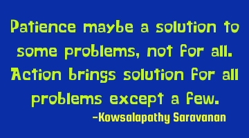 Patience maybe a solution to some problems, not for all. Action brings solution for all problems
