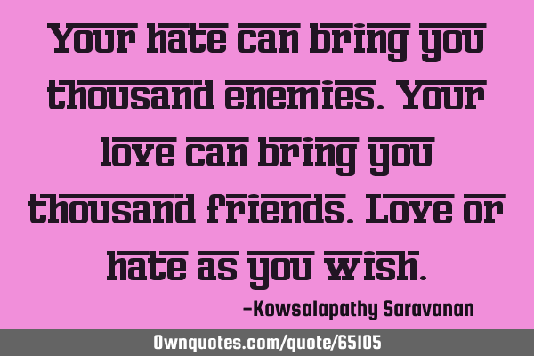 Your hate can bring you thousand enemies.Your love can bring you thousand friends.Love or hate as