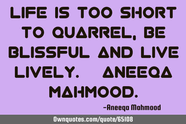 Life is too short to quarrel, BE BLISSFUL and live LIVELY. ~Aneeqa M