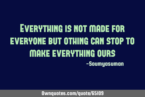 Everything is not made for everyone but othing can stop to make everything