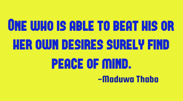 One who is able to beat his or her own desires surely find peace of mind.