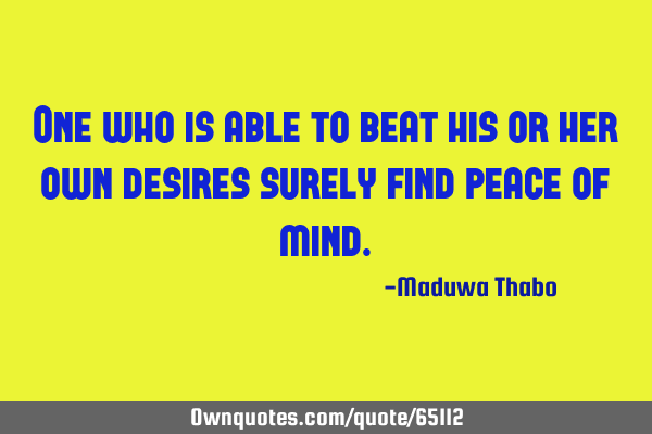 One who is able to beat his or her own desires surely find peace of
