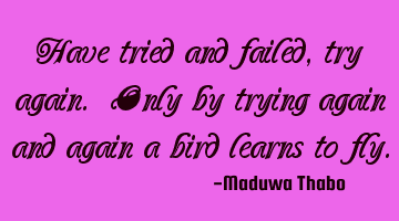 Have tried and failed, try again. Only by trying again and again a bird learns to fly.