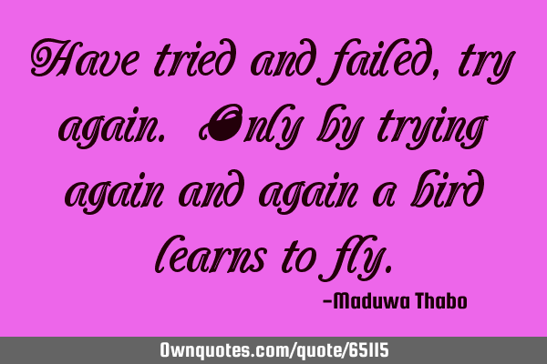 Have tried and failed, try again. Only by trying again and again a bird learns to
