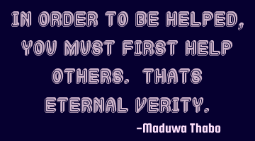 In order to be helped, you must first help others. Thats eternal verity.