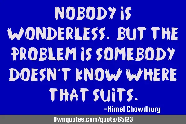 Nobody is wonderless. But the problem is somebody doesn