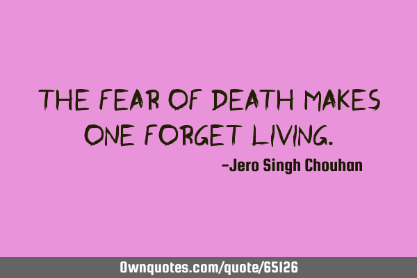 The fear of death makes one forget