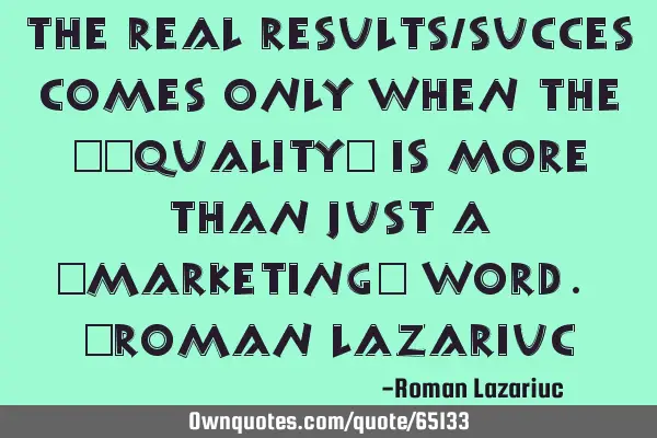 The real results/succes comes only when the ‪‎quality‬ is more than just a ‪marketing‬