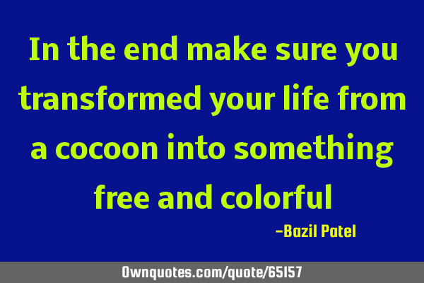 In the end make sure you transformed your life from a cocoon into something free and