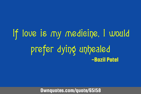 If love is my medicine ,I would prefer dying