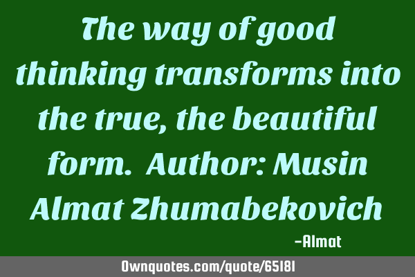 The way of good thinking transforms into the true, the beautiful form. Author: Musin Almat Z