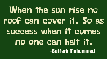 When the sun rise no roof can cover it.so as success when it comes no one can halt it.