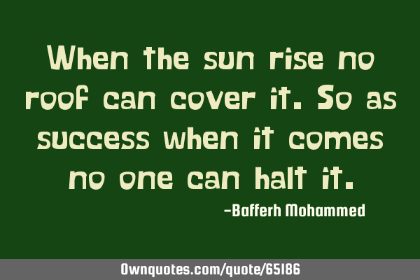 When the sun rise no roof can cover it.so as success when it comes no one can halt