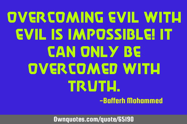 Overcoming evil with evil is impossible! It can Only be overcomed with