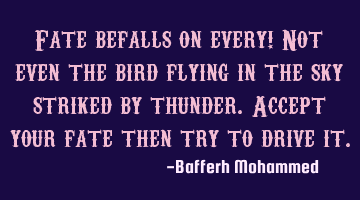 Fate befalls on every! Not even the bird flying in the sky striked by thunder.Accept your fate then